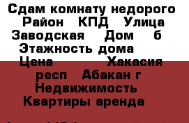 Сдам комнату недорого  › Район ­ КПД › Улица ­ Заводская  › Дом ­ 3б › Этажность дома ­ 5 › Цена ­ 4 000 - Хакасия респ., Абакан г. Недвижимость » Квартиры аренда   